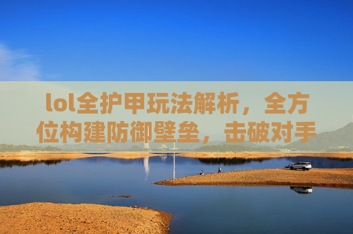 lol全护甲玩法解析，全方位构建防御壁垒，击破对手进攻节奏,LOL所有护甲装备