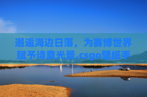 邂逅海边日落，为赛博世界赋予诗意光景,csgo壁纸手机超清 竖屏