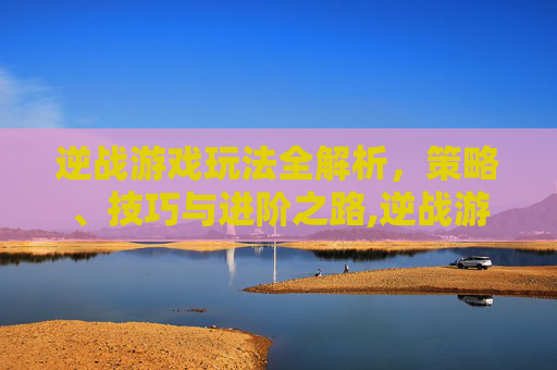 逆战游戏玩法全解析，策略、技巧与进阶之路,逆战游戏玩法大全