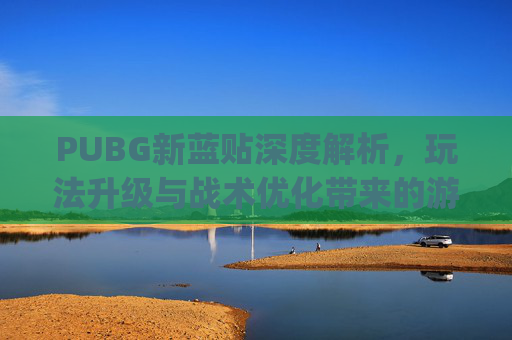 PUBG新蓝贴深度解析，玩法升级与战术优化带来的游戏体验变化,pubg更新后挂变多了
