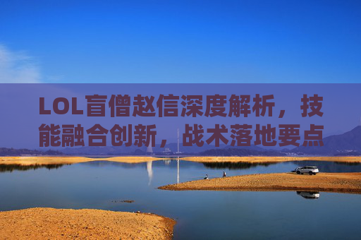 LOL盲僧赵信深度解析，技能融合创新，战术落地要点全拆解,LOL赵信技能