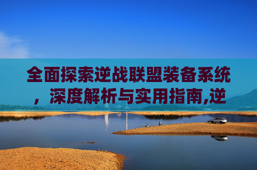 全面探索逆战联盟装备系统，深度解析与实用指南,逆战所有武器一览表