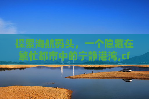 探索海航码头，一个隐藏在繁忙都市中的宁静港湾,cf皇后码头