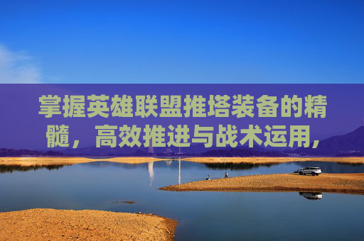 掌握英雄联盟推塔装备的精髓，高效推进与战术运用,lol推塔装备有哪些