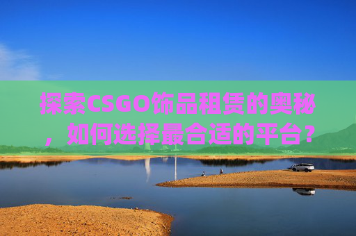 探索CSGO饰品租赁的奥秘，如何选择最合适的平台？,csgo饰品租赁平台有哪些