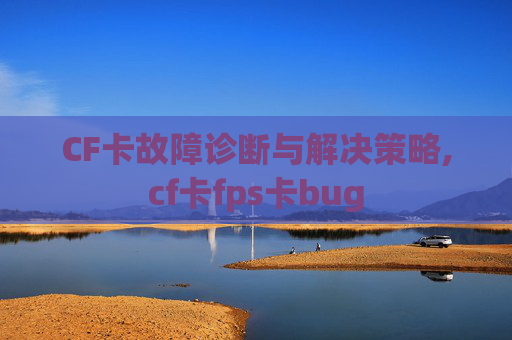 CF卡故障诊断与解决策略,cf卡fps卡bug