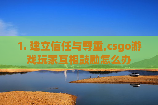 1. 建立信任与尊重,csgo游戏玩家互相鼓励怎么办