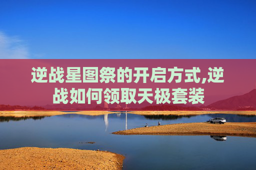 逆战星图祭的开启方式,逆战如何领取天极套装