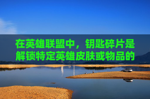 在英雄联盟中，钥匙碎片是解锁特定英雄皮肤或物品的关键。以下是一些建议，帮助你获得这些宝贵的碎片，,lol怎么才能有钥匙碎片呢