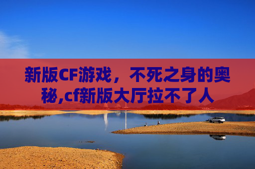 新版CF游戏，不死之身的奥秘,cf新版大厅拉不了人