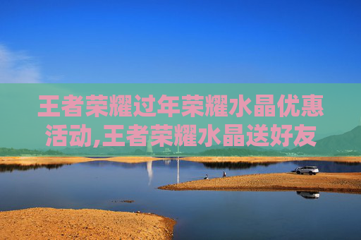王者荣耀过年荣耀水晶优惠活动,王者荣耀水晶送好友有优惠吗