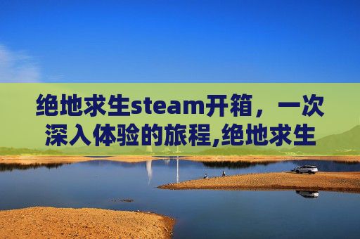 绝地求生steam开箱，一次深入体验的旅程,绝地求生steam注册官网