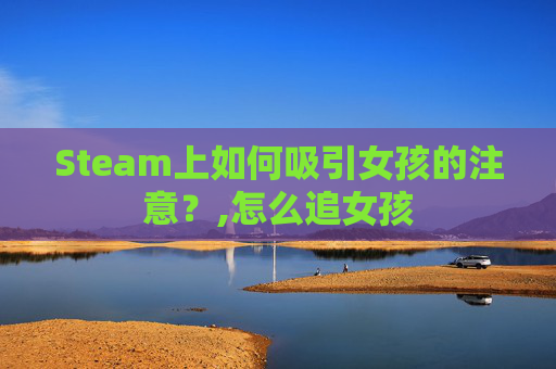 Steam上如何吸引女孩的注意？,怎么追女孩