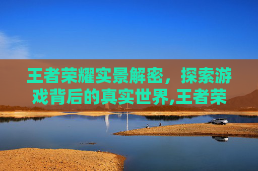 王者荣耀实景解密，探索游戏背后的真实世界,王者荣耀实景解密怎么弄
