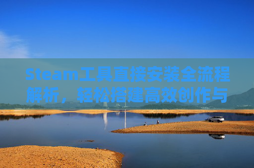 Steam工具直接安装全流程解析，轻松搭建高效创作与运维环境,steam安装手机版下载