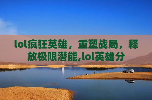 lol疯狂英雄，重塑战局，释放极限潜能,lol英雄分