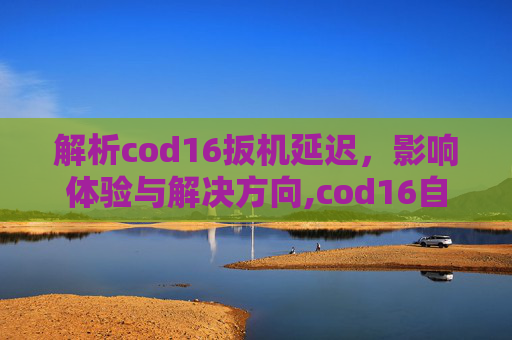 解析cod16扳机延迟，影响体验与解决方向,cod16自适应扳机使用教程与注意事项