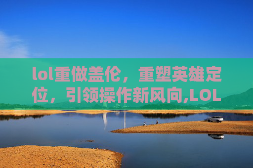 lol重做盖伦，重塑英雄定位，引领操作新风向,LOL端游盖伦重做