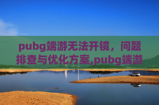 pubg端游无法开镜，问题排查与优化方案,pubg端游能探头自动开镜吗