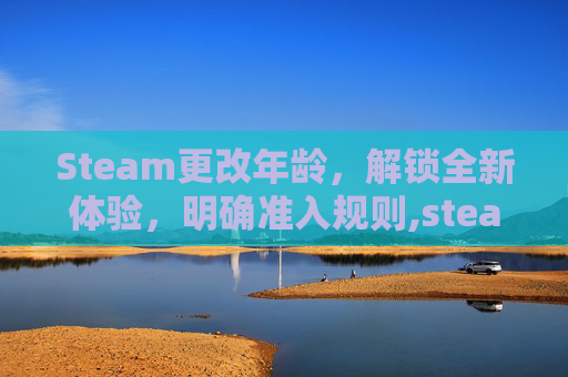 Steam更改年龄，解锁全新体验，明确准入规则,steam年龄怎么改