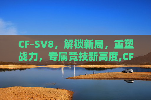 CF-SV8，解锁新局，重塑战力，专属竞技新高度,CF-SV8RFCVS