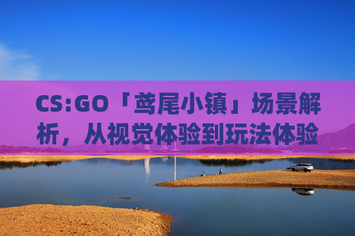 CS:GO「鸢尾小镇」场景解析，从视觉体验到玩法体验的多维解读,csgo的鸢尾小镇英文怎么说