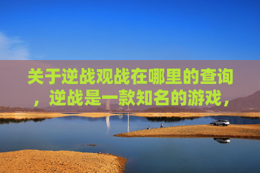 关于逆战观战在哪里的查询，逆战是一款知名的游戏，不同场景下的观战方式可能会有所不同，具体内容参考以下内容，,逆战观战怎么切换上帝视角