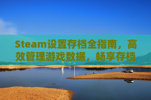 Steam设置存档全指南，高效管理游戏数据，畅享存档乐趣,steam存档位置怎么更改