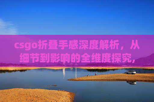 csgo折叠手感深度解析，从细节到影响的全维度探究,CSGO折叠刀