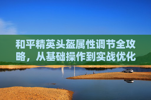 和平精英头盔属性调节全攻略,从基础操作到实战优化,解锁你的最佳战斗体验,和平精英头盔属性怎么调出来-第1张图片-游戏守望资讯网 和平精英头盔属性调节全攻略,从基础操作到实战优化,解锁你的最佳战斗体验,和平精英头盔属性怎么调出来-第1张图片-游戏守望资讯网