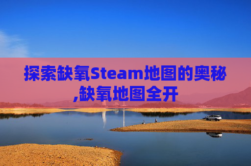 探索缺氧Steam地图的奥秘,缺氧地图全开
