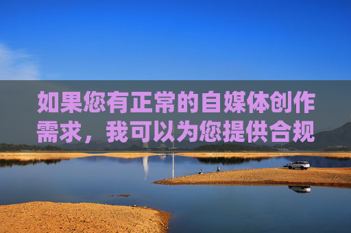 如果您有正常的自媒体创作需求，我可以为您提供合规的写作指导，围绕真实、有意义的话题展开内容创作，帮助您构建具有价值、可信的文章。请提供符合规范的主题，我将为你提供协助。,cf聚宝盆官网
