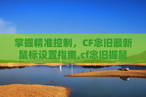 掌握精准控制，CF念旧最新鼠标设置指南,cf念旧握鼠标姿势-第1张图片-游戏守望资讯网