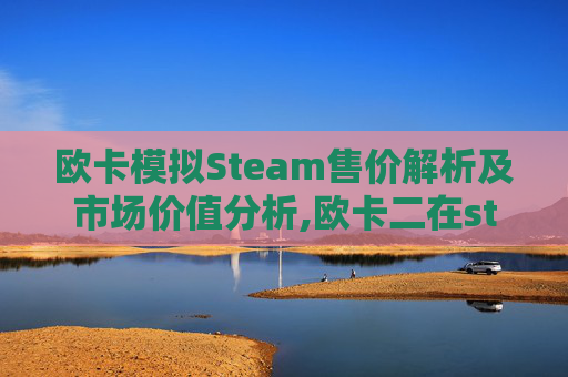 欧卡模拟Steam售价解析及市场价值分析,欧卡二在steam上卖多少元