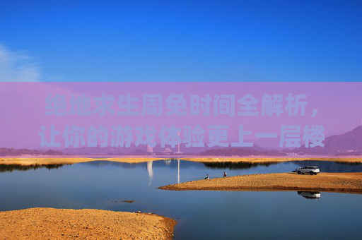 绝地求生周免时间全解析，让你的游戏体验更上一层楼！,pubg免费周什么时候