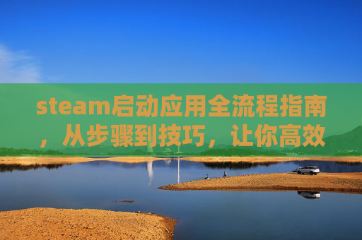 steam启动应用全流程指南，从步骤到技巧，让你高效开启多元沉浸体验,steam启动应用很慢