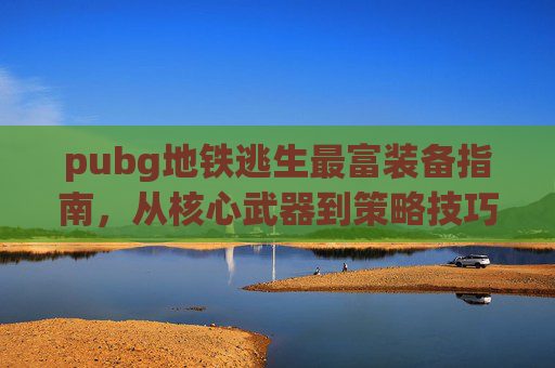 pubg地铁逃生最富装备指南，从核心武器到策略技巧，深度解析装备选择与玩法提升,pubg地铁逃生装备图片
