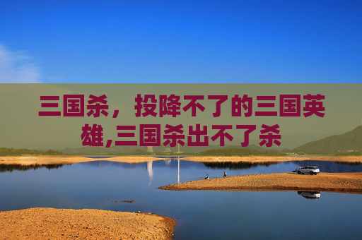 三国杀，投降不了的三国英雄,三国杀出不了杀